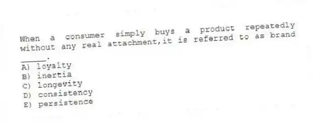 When a consumer simply buys a product repeatedly without any real attachment,it is referred to as brand _____.
A) loyalty
B) inertia
C) longevity
D) consistency
E) persistence