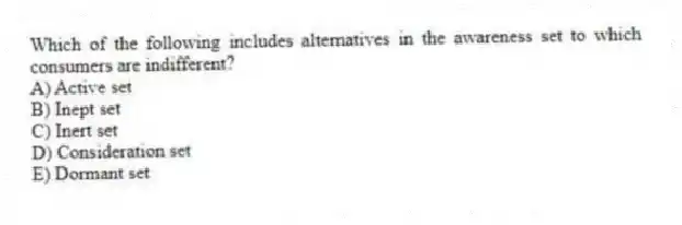 Which of the following includes alternatives in the awareness set to which consumers are indifferent?
A) Active set
B) Inept set
C) Inert set
D) Consideration set
E) Dormant set