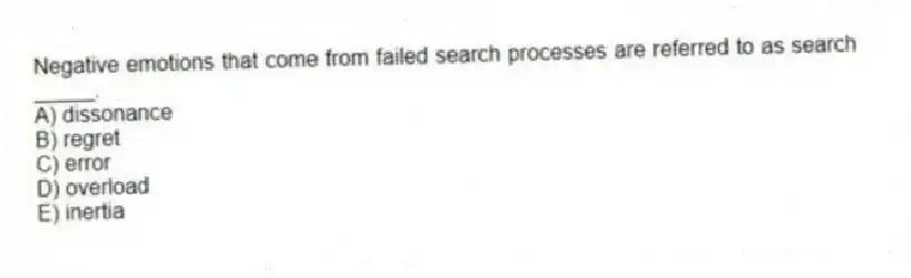 Negative emotions that come from failed search processes are referred to as search _____.
A) dissonance
B) regret
C) error
D) overload
E) inertia