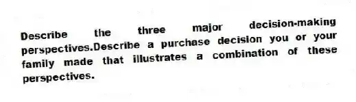 Describe the three major decision-making perspectives.Describe a purchase decision you or your family made that illustrates a combination of these perspectives.