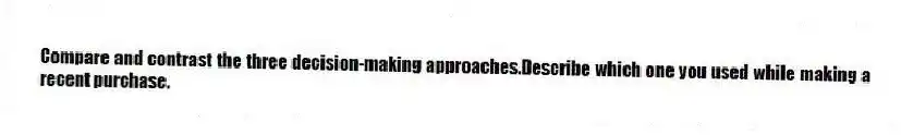 Compare and contrast the three decision-making approaches.Describe which one you used while making a recent purchase.