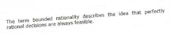 The term bounded rationality describes the idea that perfectly rational decisions are always feasible.