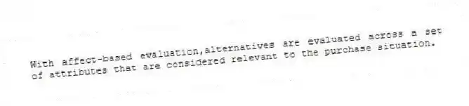 With affect-based evaluation,alternatives are evaluated across a set of attributes that are considered relevant to the purchase situation.
