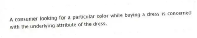 A consumer looking for a particular color while buying a dress is concerned with the underlying attribute of the dress.