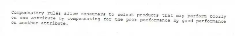 Compensatory rules allow consumers to select products that may perform poorly on one attribute by compensating for the poor performance by good performance on another attribute.