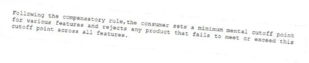 Following the compensatory rule,the consumer sets a minimum mental cutoff point for various features and rejects any product that fails to meet or exceed this cutoff point across all features.