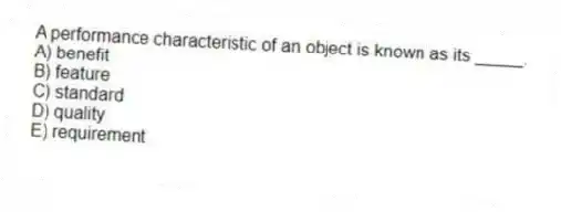 A performance characteristic of an object is known as its _____.
A) benefit
B) feature
C) standard
D) quality
E) requirement