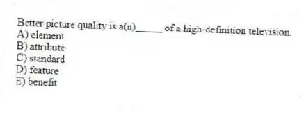 Better picture quality is a(n)_____ of a high-definition television.
A) element
B) attribute
C) standard
D) feature
E) benefit