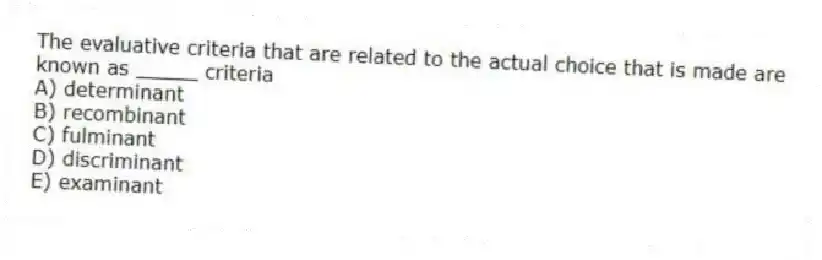 The evaluative criteria that are related to the actual choice that is made are known as _____ criteria
A) determinant
B) recombinant
C) fulminant
D) discriminant
E) examinant