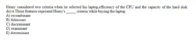 Henry considered two criteria when he selected his laptop,efficiency of the CPU and the capacity of the hard disk drive.These features represent Henry's _____ criteria while buying the laptop.
A) recombinant
B) fulminant
C) discriminant
D) examinant
E) determinant
