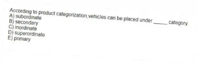 According to product categorization,vehicles can be placed under _____ category.
A) subordinate
B) secondary
C) inordinate
D) superordinate
E) primary