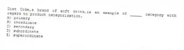 Diet Coke,a brand of soft drink,is an example of _____ category with regard to product categorization.
A) primary
B) inordinate
C) secondary
D) subordinate
E) superordinate