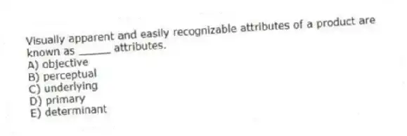 Visually apparent and easily recognizable attributes of a product are known as _____ attributes.
A) objective
B) perceptual
C) underlying
D) primary
E) determinant