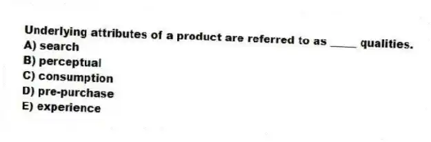 Underlying attributes of a product are referred to as _____ qualities.
A) search
B) perceptual
C) consumption
D) pre-purchase
E) experience