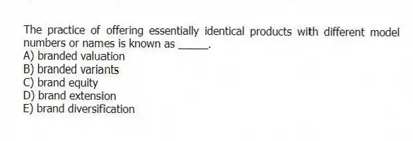 The practice of offering essentially identical products with different model numbers or names is known as _____.
A) branded valuation
B) branded variants
C) brand equity
D) brand extension
E) brand diversification