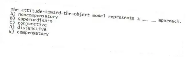 The attitude-toward-the-object model represents a _____ approach.
A) noncompensatory
B) superordinate
C) conjunctive
D) disjunctive
E) compensatory