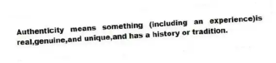 Authenticity means something (including an experience)is real,genuine,and unique,and has a history or tradition.