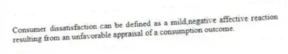 Consumer dissatisfaction can be defined as a mild,negative affective reaction resulting from an unfavorable appraisal of a consumption outcome.