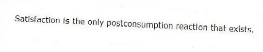 Satisfaction is the only postconsumption reaction that exists.