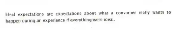 Ideal expectations are expectations about what a consumer really wants to happen during an experience if everything were ideal.