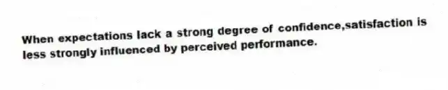 When expectations lack a strong degree of confidence,satisfaction is less strongly influenced by perceived performance.