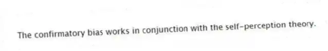 The confirmatory bias works in conjunction with the self-perception theory.