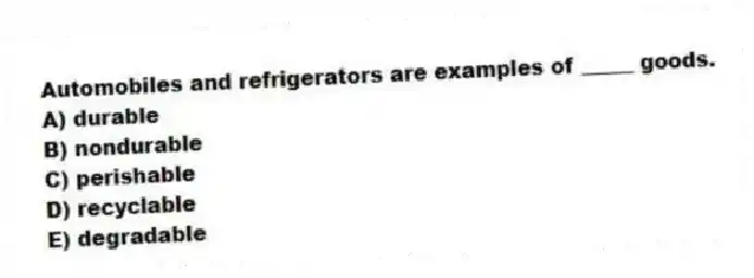 Automobiles and refrigerators are examples of _____ goods.
A) durable
B) nondurable
C) perishable
D) recyclable
E) degradable