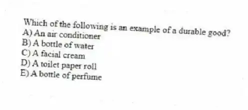 Which of the following is an example of a durable good?
A) An air conditioner
B) A bottle of water
C) A facial cream
D) A toilet paper roll
E) A bottle of perfume