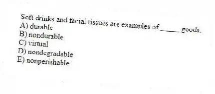 Soft drinks and facial tissues are examples of _____ goods.
A) durable
B) nondurable
C) virtual
D) nondegradable
E) nonperishable