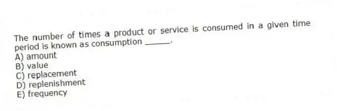 The number of times a product or service is consumed in a given time period is known as consumption _____.
A) amount
B) value
C) replacement
D) replenishment
E) frequency