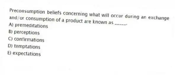 Preconsumption beliefs concerning what will occur during an exchange and/or consumption of a product are known as _____.
A) premeditations
B) perceptions
C) confirmations
D) temptations
E) expectations