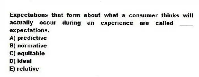 Expectations that form about what a consumer thinks will actually occur during an experience are called _____ expectations.
A) predictive
B) normative
C) equitable
D) ideal
E) relative