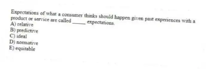 Expectations of what a consumer thinks should happen given past experiences with a product or service are called _____ expectations.
A) relative
B) predictive
C) ideal
D) normative
E) equitable