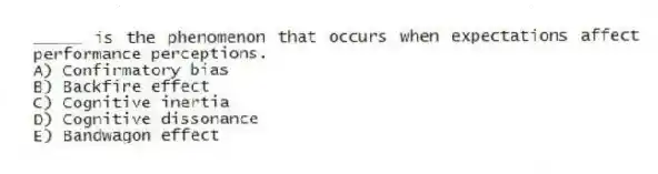 _____ is the phenomenon that occurs when expectations affect performance perceptions.
A) Confirmatory bias
B) Backfire effect
C) Cognitive inertia
D) Cognitive dissonance
E) Bandwagon effect