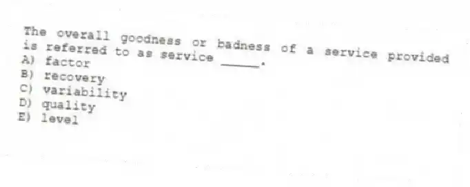 The overall goodness or badness of a service provided is referred to as service _____.
A) factor
B) recovery
C) variability
D) quality
E) level
