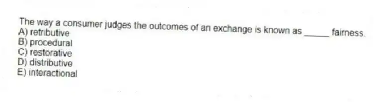 The way a consumer judges the outcomes of an exchange is known as _____ fairness.
A) retributive
B) procedural
C) restorative
D) distributive
E) interactional