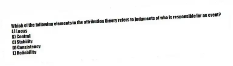 Which of the following elements in the attribution theory refers to judgments of who is responsible for an event?
A) Locus
B) Control
C) Stability
D) Consistency
E) Reliability