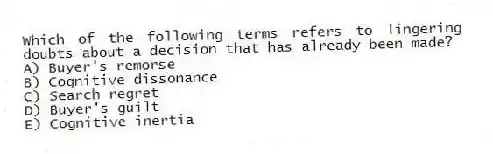 Which of the following terms refers to lingering doubts about a decision that has already been made?
A) Buyer's remorse
B) Cognitive dissonance
C) Search regret
D) Buyer's guilt
E) Cognitive inertia