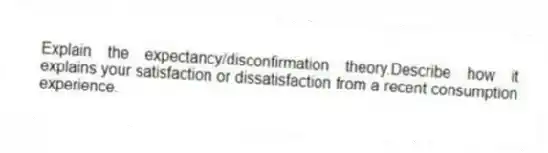 Explain the expectancy/disconfirmation theory.Describe how it explains your satisfaction or dissatisfaction from a recent consumption experience.