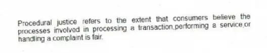 Procedural justice refers to the extent that consumers believe the processes involved in processing a transaction,performing a service,or handling a complaint is fair.