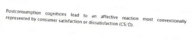 Postconsumption cognitions lead to an affective reaction most conventionally represented by consumer satisfaction or dissatisfaction (CS/D).