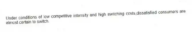 Under conditions of low competitive intensity and high switching costs,dissatisfied consumers are almost certain to switch.