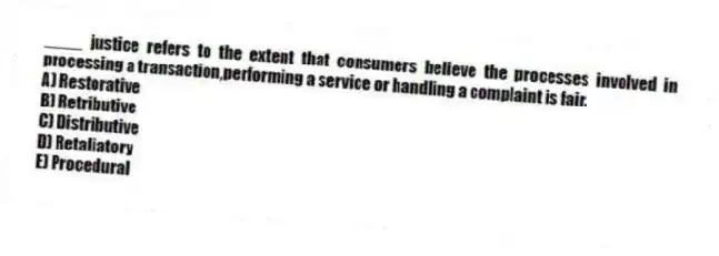 ____ justice refers to the extent that consumers believe the processes involved in processing a transaction,performing a service or handling a complaint is fair.
A) Restorative
B) Retributive
C) Distributive
D) Retaliatory
E) Procedural