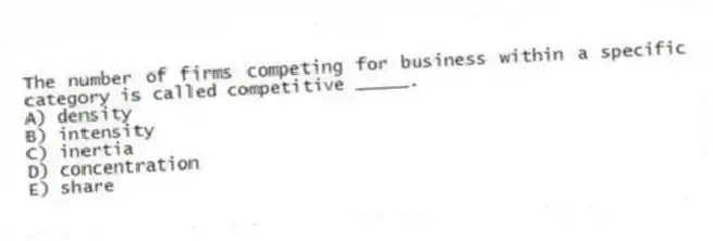 The number of firms competing for business within a specific category is called competitive _____.
A) density
B) intensity
C) inertia
D) concentration
E) share