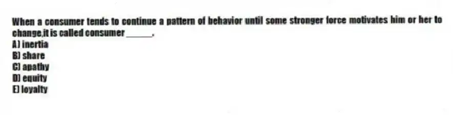 When a consumer tends to continue a pattern of behavior until some stronger force motivates him or her to change,it is called consumer _____.
A) inertia
B) share
C) apathy
D) equity
E) loyalty