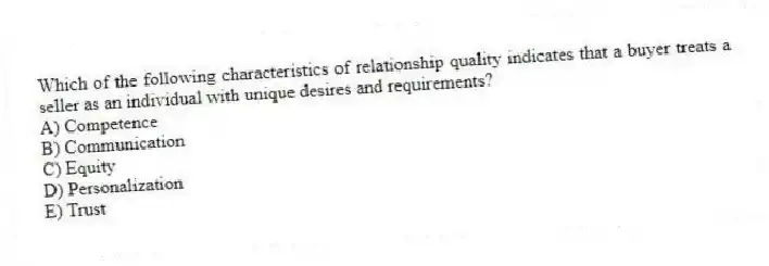 Which of the following characteristics of relationship quality indicates that a buyer treats a seller as an individual with unique desires and requirements?
A) Competence
B) Communication
C) Equity
D) Personalization
E) Trust