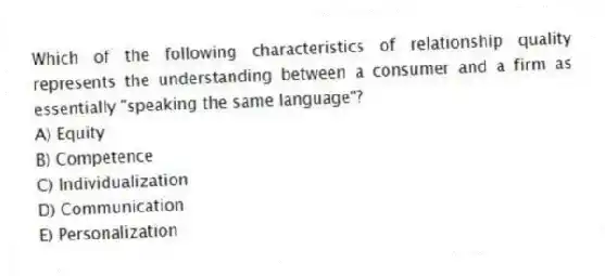 Which of the following characteristics of relationship quality represents the understanding between a consumer and a firm as essentially "speaking the same language"?
A) Equity
B) Competence
C) Individualization
D) Communication
E) Personalization