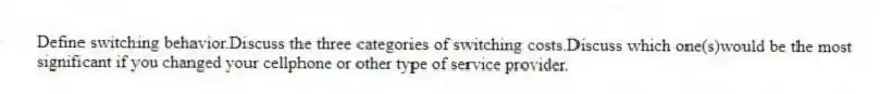 Define switching behavior.Discuss the three categories of switching costs.Discuss which one(s)would be the most significant if you changed your cellphone or other type of service provider.
