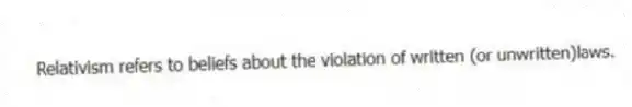 Relativism refers to beliefs about the violation of written (or unwritten)laws.