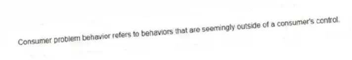 Consumer problem behavior refers to behaviors that are seemingly outside of a consumer's control.